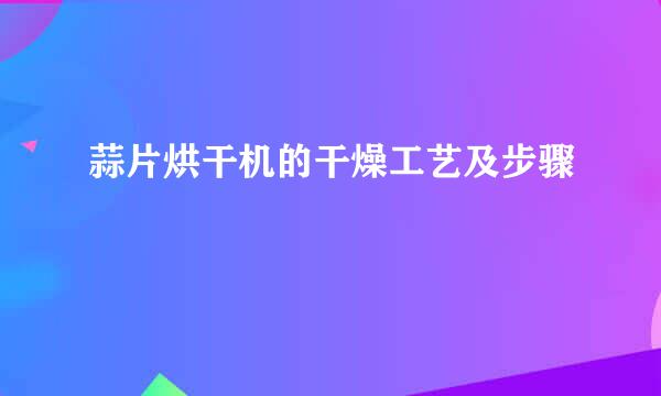 蒜片烘干机的干燥工艺及步骤