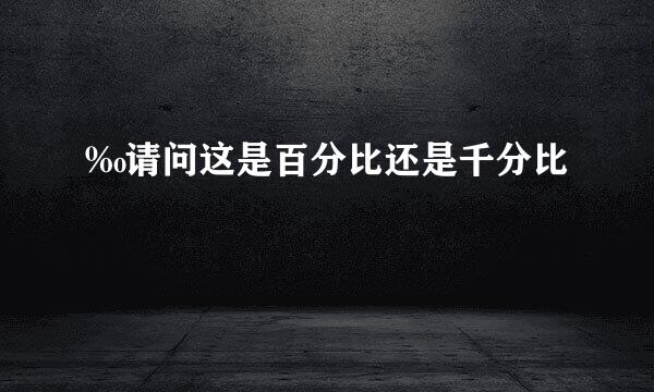 ‰请问这是百分比还是千分比