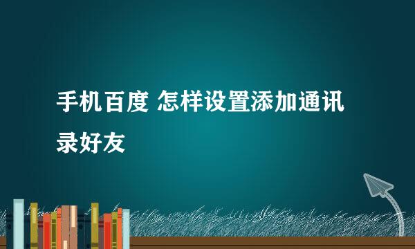 手机百度 怎样设置添加通讯录好友