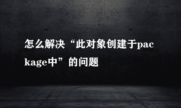 怎么解决“此对象创建于package中”的问题