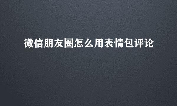 微信朋友圈怎么用表情包评论