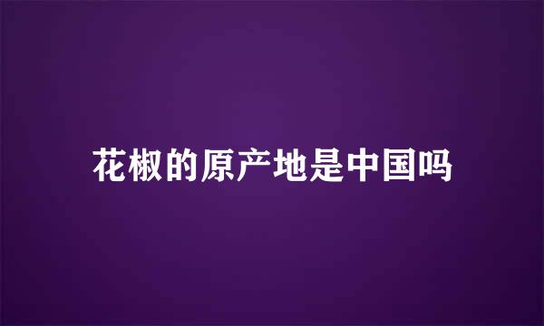 花椒的原产地是中国吗