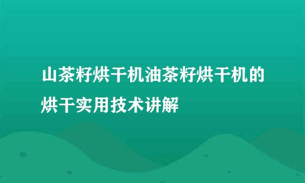 山茶籽烘干机油茶籽烘干机的烘干实用技术讲解