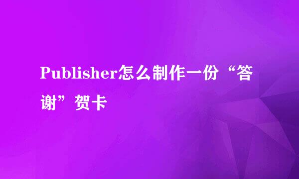 Publisher怎么制作一份“答谢”贺卡