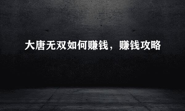 大唐无双如何赚钱，赚钱攻略