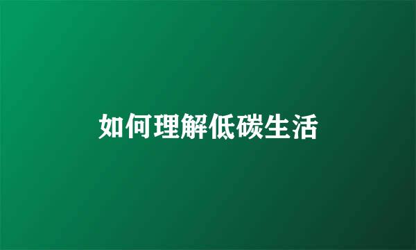 如何理解低碳生活