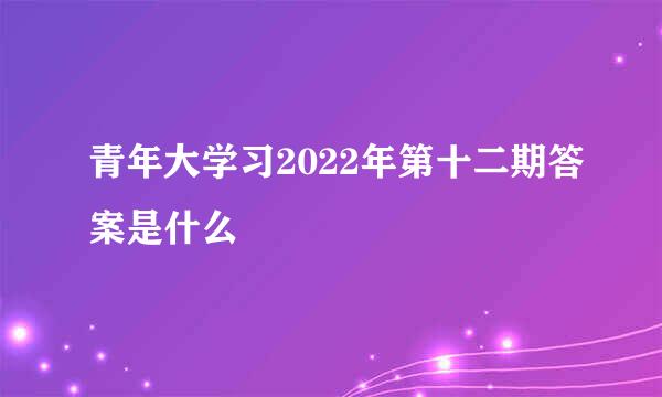 青年大学习2022年第十二期答案是什么