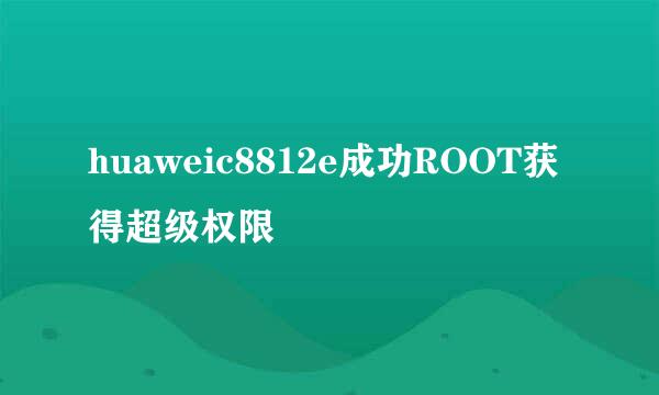 huaweic8812e成功ROOT获得超级权限