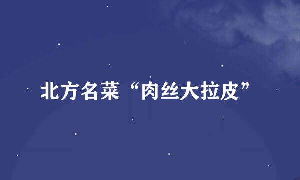 北方名菜“肉丝大拉皮”