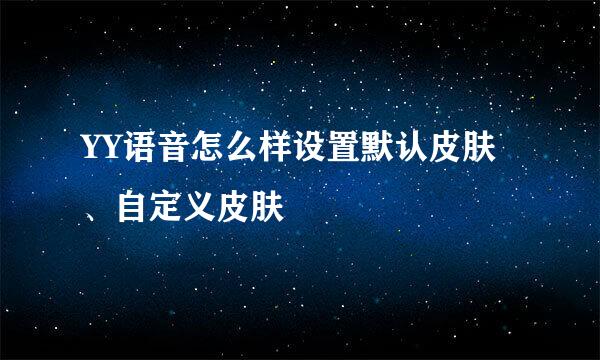YY语音怎么样设置默认皮肤、自定义皮肤