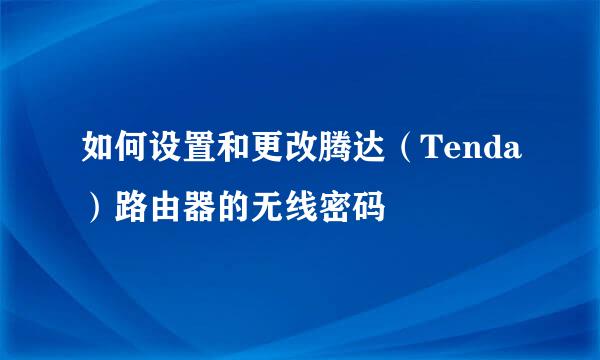 如何设置和更改腾达（Tenda）路由器的无线密码