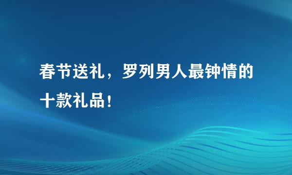 春节送礼，罗列男人最钟情的十款礼品！