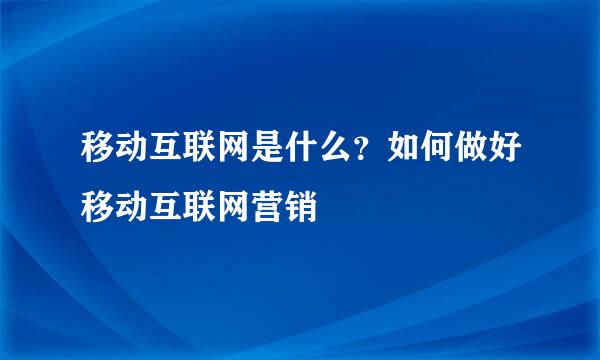 移动互联网是什么?如何做好移动互联网营销