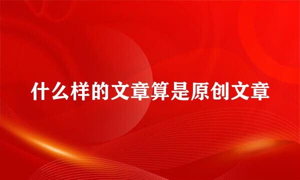 什么样的文章算是原创文章