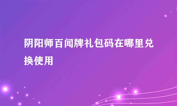 阴阳师百闻牌礼包码在哪里兑换使用