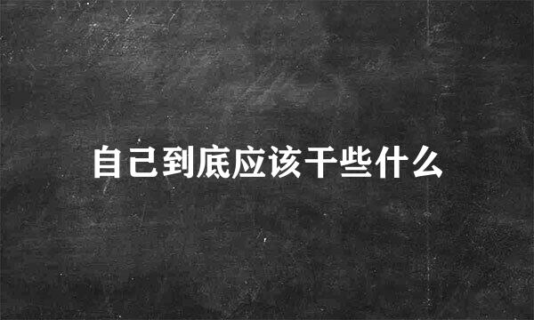 自己到底应该干些什么
