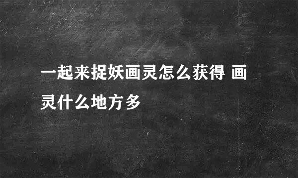 一起来捉妖画灵怎么获得 画灵什么地方多