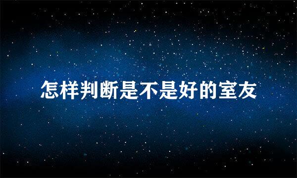 怎样判断是不是好的室友