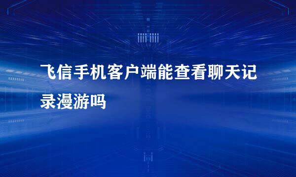 飞信手机客户端能查看聊天记录漫游吗