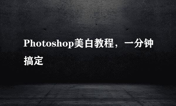 Photoshop美白教程，一分钟搞定