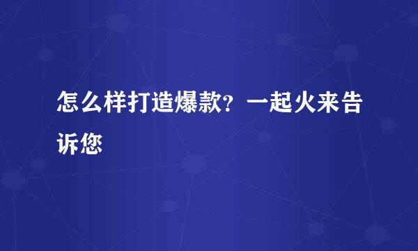 怎么样打造爆款？一起火来告诉您