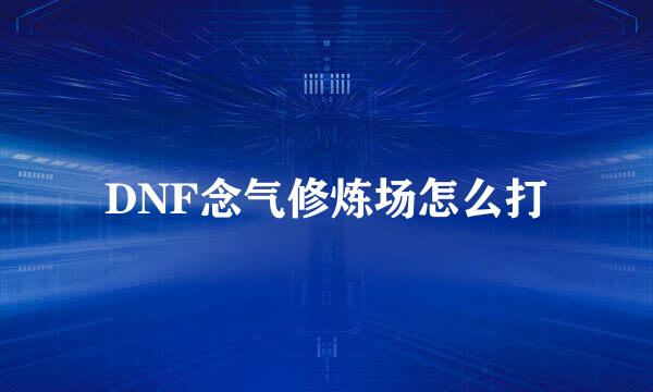 DNF念气修炼场怎么打