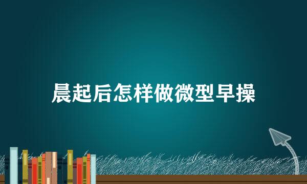 晨起后怎样做微型早操