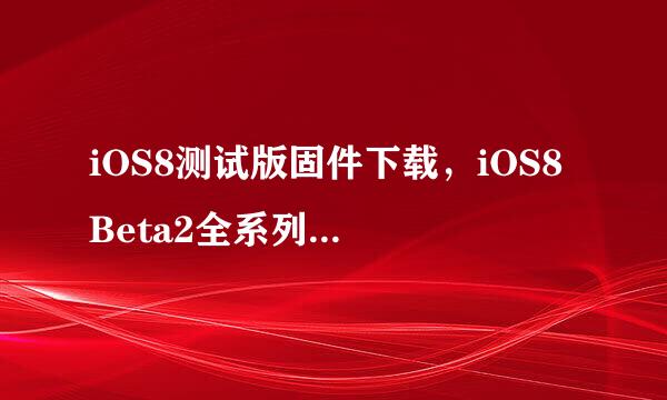 iOS8测试版固件下载，iOS8 Beta2全系列固件下载