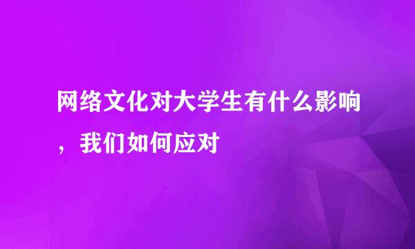 网络文化对大学生有什么影响，我们如何应对