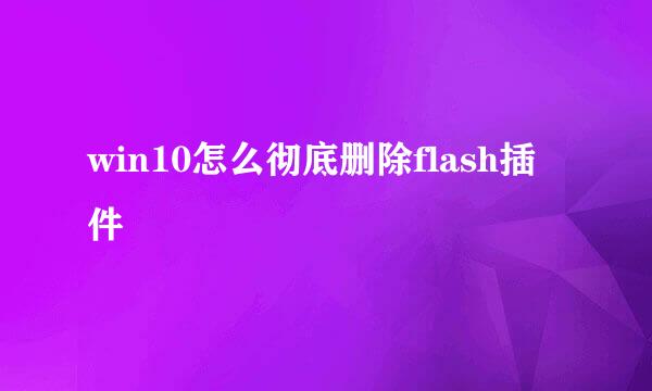 win10怎么彻底删除flash插件