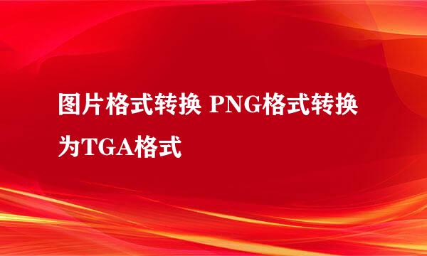 图片格式转换 PNG格式转换为TGA格式