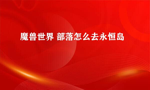 魔兽世界 部落怎么去永恒岛