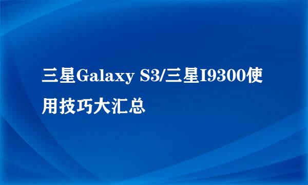 三星Galaxy S3/三星I9300使用技巧大汇总