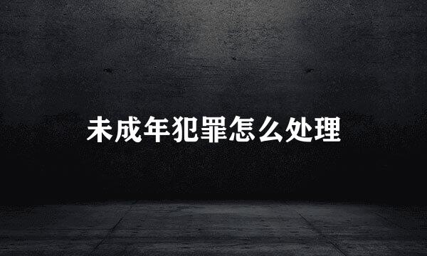 未成年犯罪怎么处理