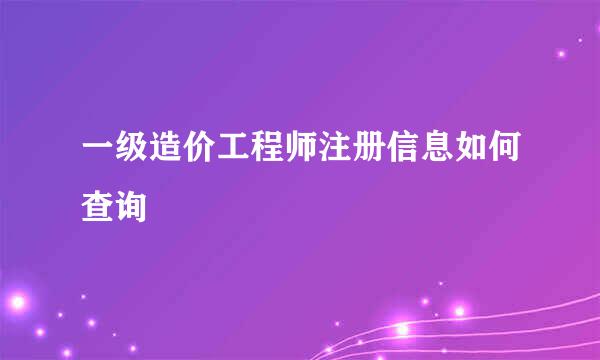 一级造价工程师注册信息如何查询