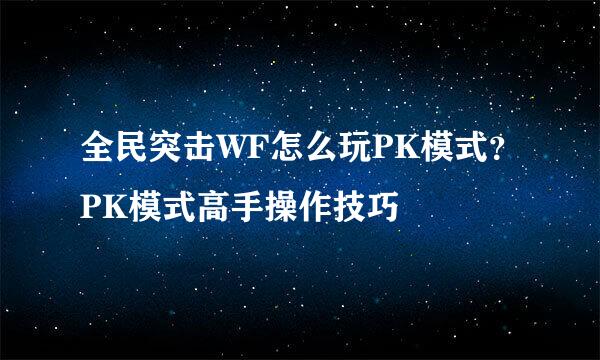 全民突击WF怎么玩PK模式？PK模式高手操作技巧