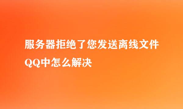 服务器拒绝了您发送离线文件QQ中怎么解决