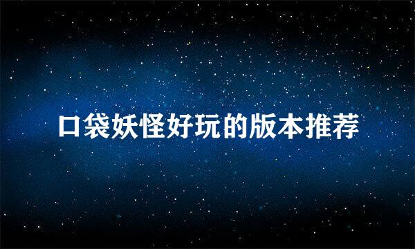 口袋妖怪好玩的版本推荐