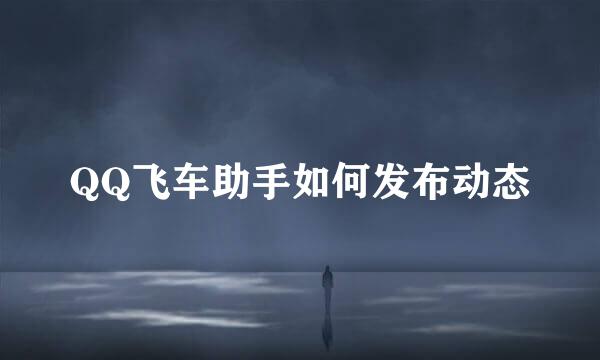 QQ飞车助手如何发布动态