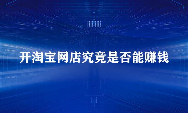 开淘宝网店究竟是否能赚钱