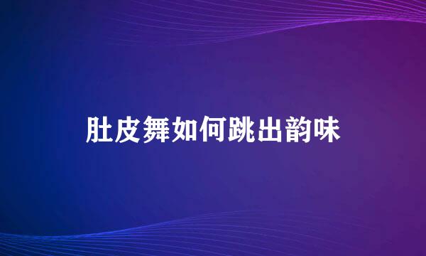 肚皮舞如何跳出韵味