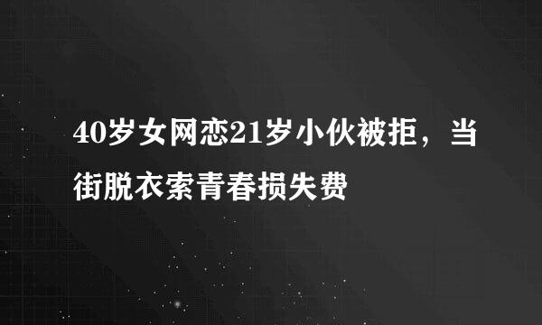 40岁女网恋21岁小伙被拒,当街脱衣索青春损失费
