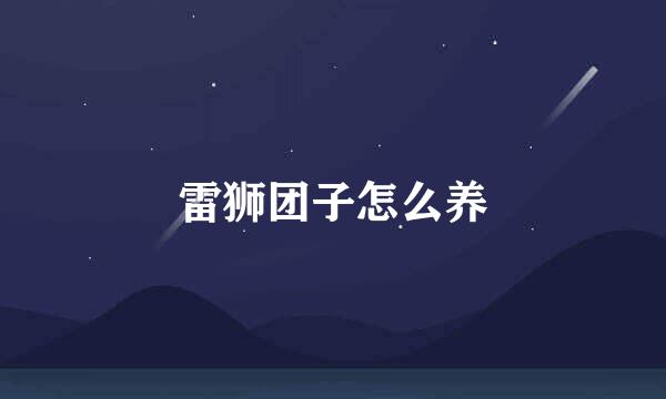雷狮团子怎么养