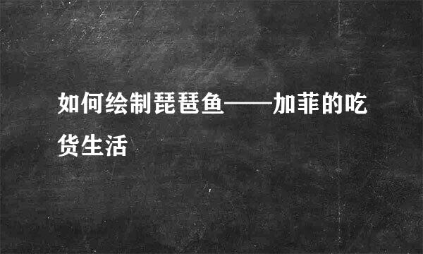 如何绘制琵琶鱼——加菲的吃货生活