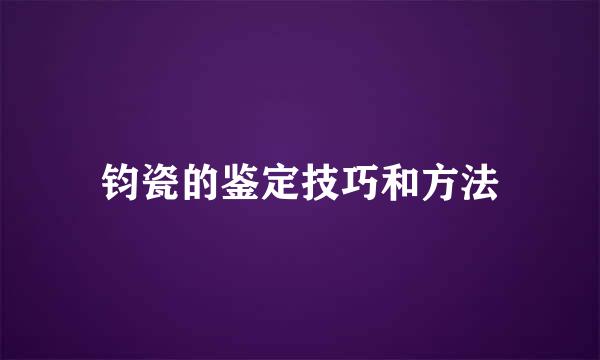 钧瓷的鉴定技巧和方法