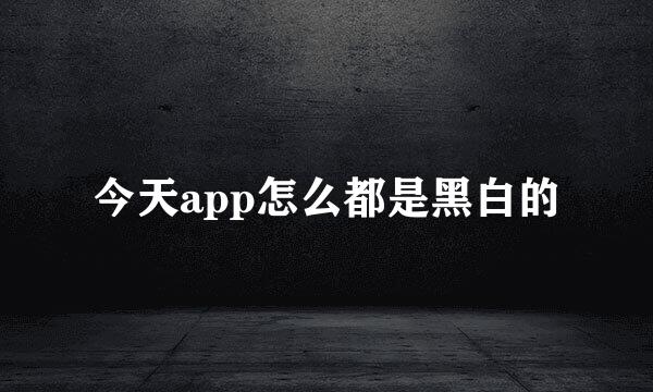 今天app怎么都是黑白的