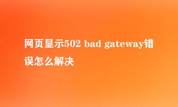 网页显示502 bad gateway错误怎么解决