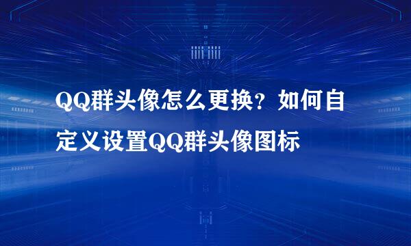 QQ群头像怎么更换？如何自定义设置QQ群头像图标