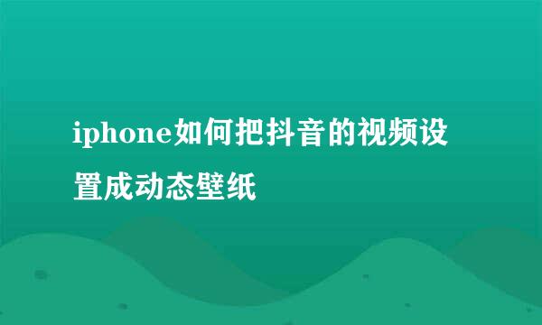 iphone如何把抖音的视频设置成动态壁纸