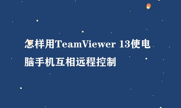 怎样用TeamViewer 13使电脑手机互相远程控制